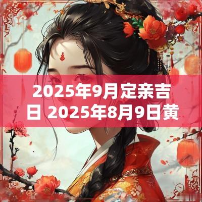 2025年9月定亲吉日 2025年8月9日黄道吉日