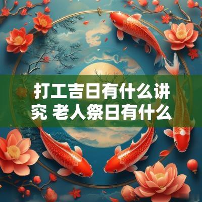 打工吉日有什么讲究 老人祭日有什么讲究