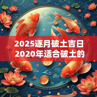 2025逐月破土吉日 2025年适合破土的日子