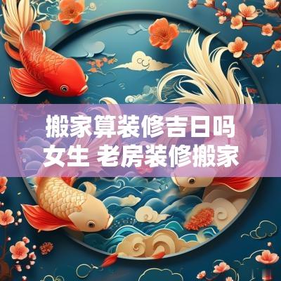 搬家算装修吉日吗女生 老房装修搬家吉日