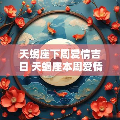 天蝎座下周爱情吉日 天蝎座本周爱情 天蝎座下周爱情吉日 天蝎座本周爱情