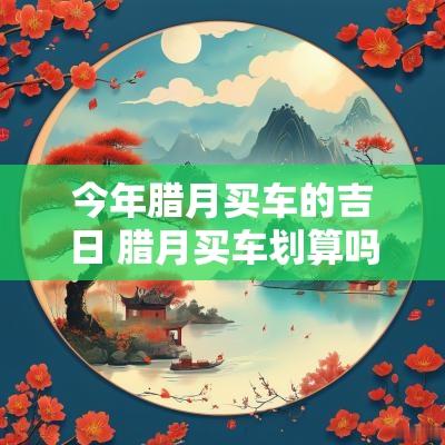 今年腊月买车的吉日 腊月买车划算吗