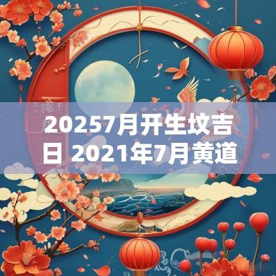 20257月开生坟吉日 2025年7月黄道吉日起坟墓葬