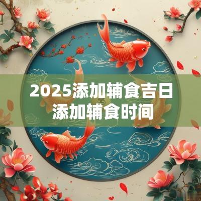 2025添加辅食吉日 添加辅食时间