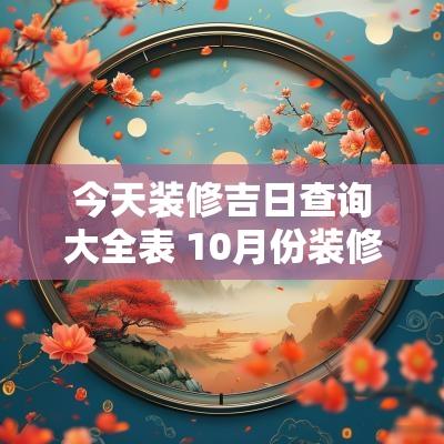 今天装修吉日查询大全表 10月份装修开工黄道吉日查询大全