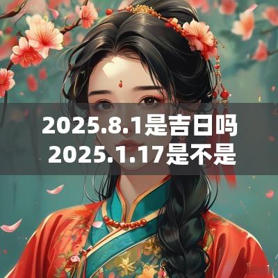 2025.8.1是吉日吗 2025.1.17是不是黄道吉日