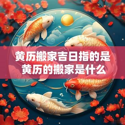 黄历搬家吉日指的是 黄历的搬家是什么意思