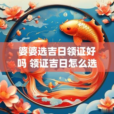 婆婆选吉日领证好吗 领证吉日怎么选
