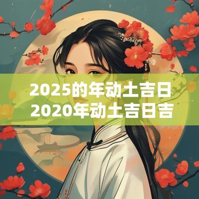 2025的年动土吉日 2025年动土吉日吉时黄道吉日