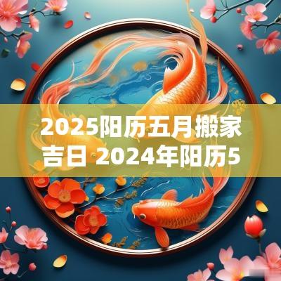 2025阳历五月搬家吉日 2025年阳历5月搬家黄道吉日