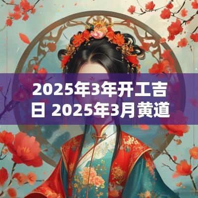 2025年3年开工吉日 2025年3月黄道吉日一览表