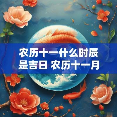 农历十一什么时辰是吉日 农历十一月二十一号是黄道吉日吗