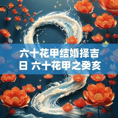 六十花甲结婚择吉日 六十花甲之癸亥日柱