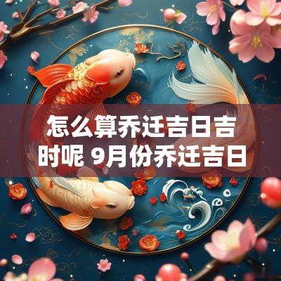 怎么算乔迁吉日吉时呢 9月份乔迁吉日吉时是几点