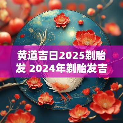 黄道吉日2025剃胎发 2025年剃胎发吉日4月