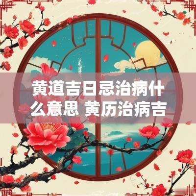 黄道吉日忌治病什么意思 黄历治病吉日