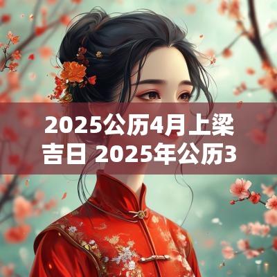 2025公历4月上梁吉日 2025年公历3月搬家吉日