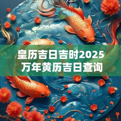皇历吉日吉时2025 万年黄历吉日查询