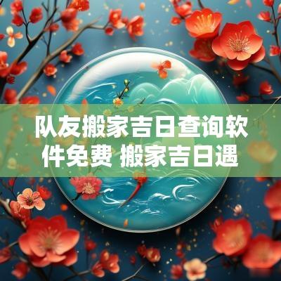 队友搬家吉日查询软件免费 搬家吉日遇2个天德吉星好吗