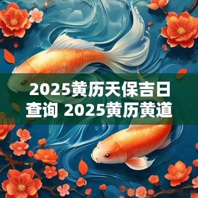 2025黄历天保吉日查询 2025黄历黄道吉日一览表