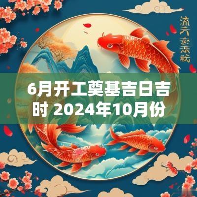 6月开工奠基吉日吉时 2025年10月份公司开工奠基吉日