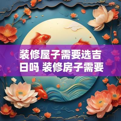 装修屋子需要选吉日吗 装修房子需要选日子时辰吗