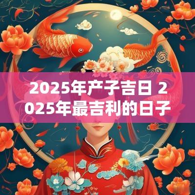 2025年产子吉日 2025年最吉利的日子有哪些