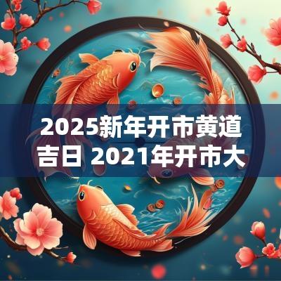 2025新年开市黄道吉日 2025年开市大吉日子