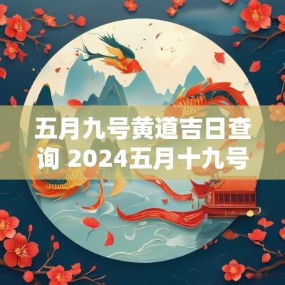 五月九号黄道吉日查询 2025五月十九号是黄道吉日吗