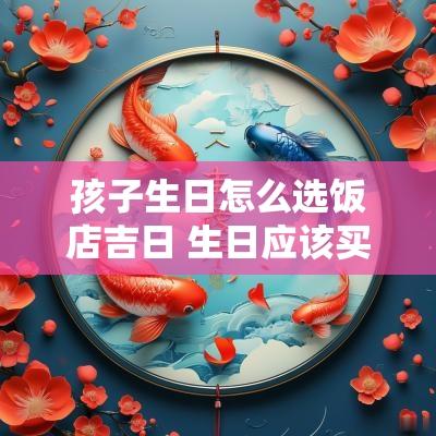 孩子生日怎么选饭店吉日 生日应该买点什么去饭店