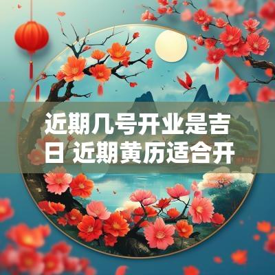 近期几号开业是吉日 近期黄历适合开业的日子