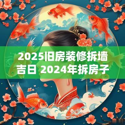 2025旧房装修拆墙吉日 2025年拆房子的最佳吉日