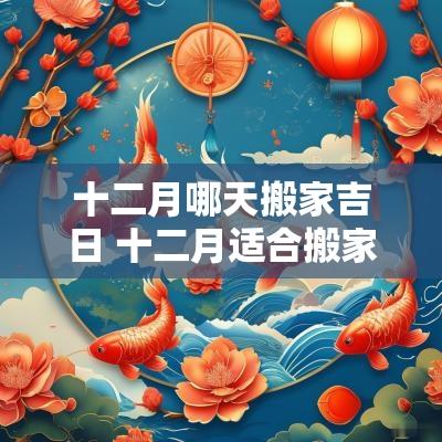 十二月哪天搬家吉日 十二月适合搬家的日子有哪几天