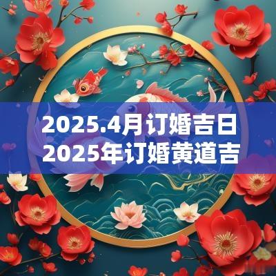 2025.4月订婚吉日 2025年订婚黄道吉日