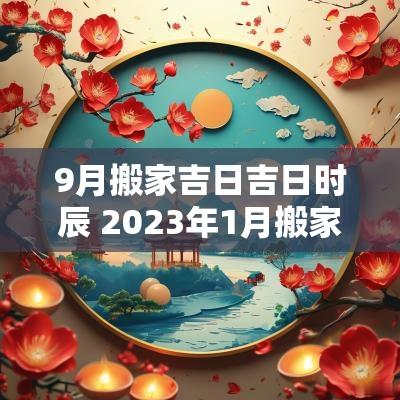 9月搬家吉日吉日时辰 2025年1月搬家吉日和时辰