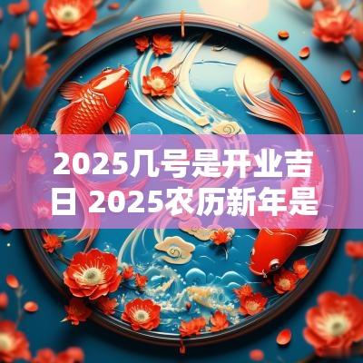 2025几号是开业吉日 2025农历新年是几月几号