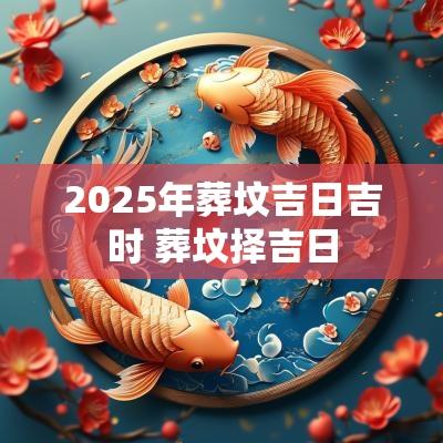 2025年葬坟吉日吉时 葬坟择吉日