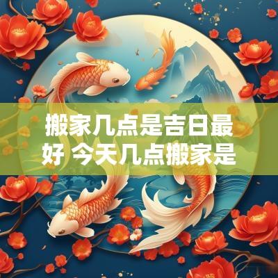 搬家几点是吉日最好 今天几点搬家是吉时