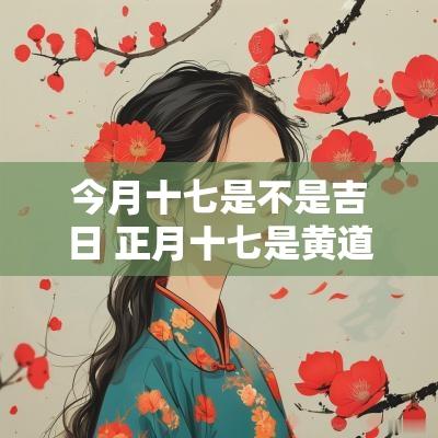 今月十七是不是吉日 正月十七是黄道吉日吗2025