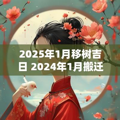 2025年1月移树吉日 2025年1月搬迁吉日一览表