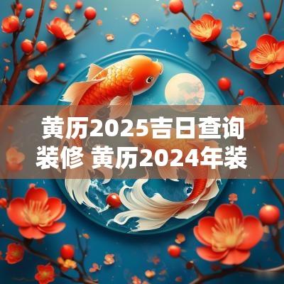黄历2025吉日查询装修 黄历2025年装修黄道吉日查询