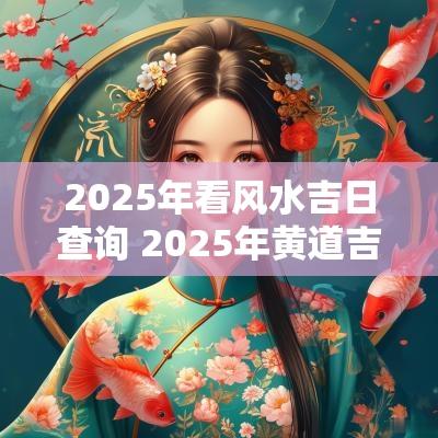 2025年看风水吉日查询 2025年黄道吉日