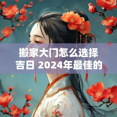 搬家大门怎么选择吉日 2025年最佳的搬家入宅吉日一览表