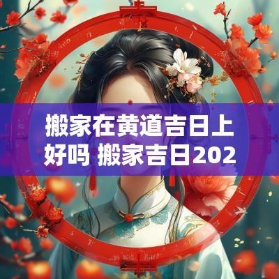 搬家在黄道吉日上好吗 搬家吉日2025最佳搬家时间老黄历