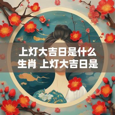 上灯大吉日是什么生肖 上灯大吉日是什么生肖呢