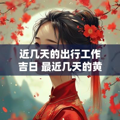 近几天的出行工作吉日 最近几天的黄道吉日出行