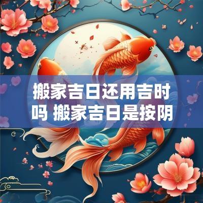 搬家吉日还用吉时吗 搬家吉日是按阴历还是阳历