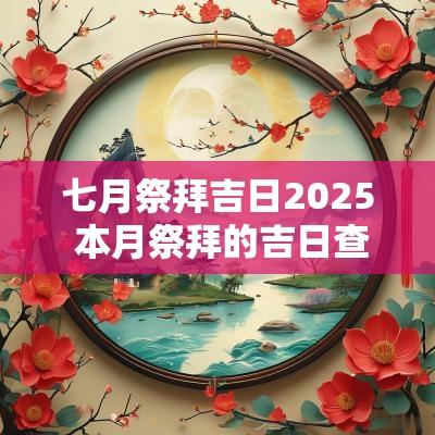七月祭拜吉日2025 本月祭拜的吉日查询