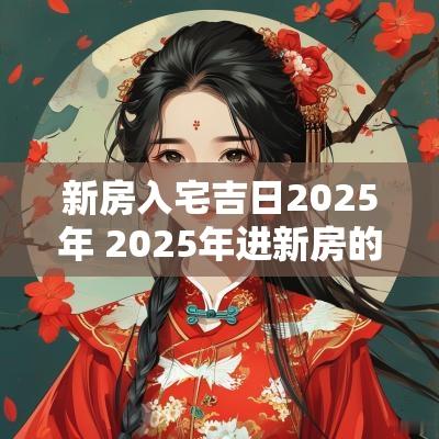 新房入宅吉日2025年 2025年进新房的黄道吉日有哪些