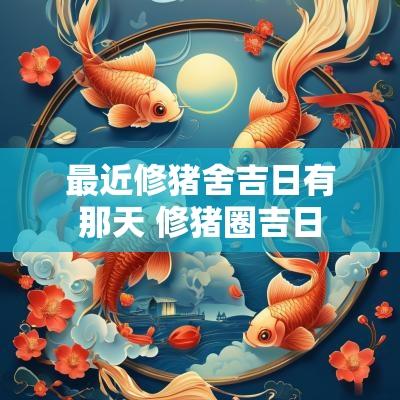 最近修猪舍吉日有那天 修猪圈吉日